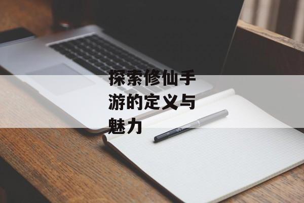 探索修仙手游的定义与魅力 探索修仙手游的定义与魅力