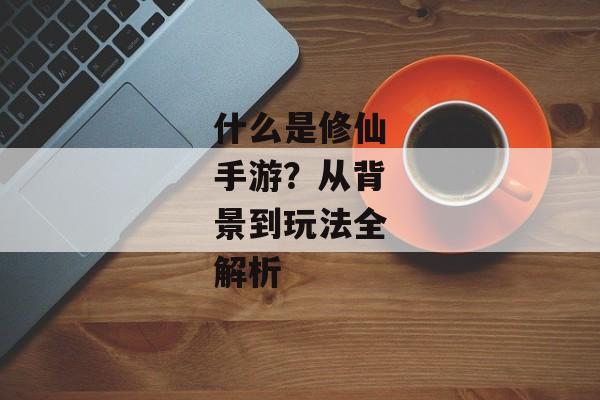 什么是修仙手游？从背景到玩法全解析