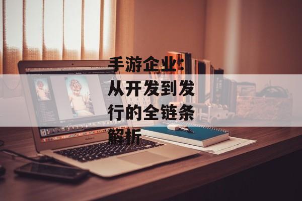 手游企业:从开发到发行的全链条解析 手游企业:从开发到发行的全链条解析