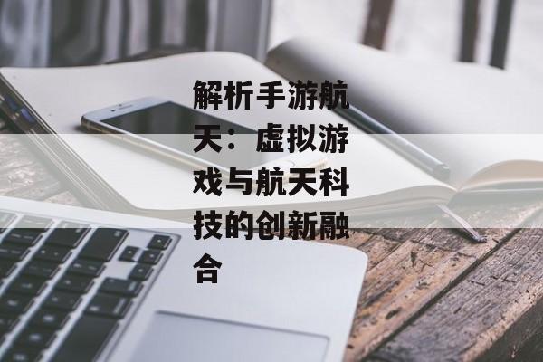 解析手游航天：虚拟游戏与航天科技的创新融合