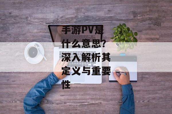手游PV是什么意思？深入解析其定义与重要性
