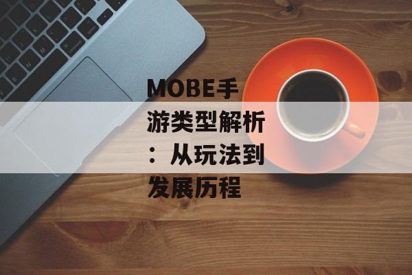 MOBE手游类型解析：从玩法到发展历程