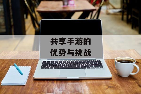 共享手游的优势与挑战 共享手游的优势与挑战