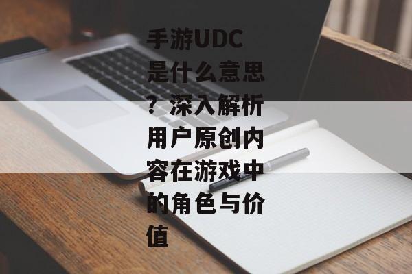 手游UDC是什么意思？深入解析用户原创内容在游戏中的角色与价值