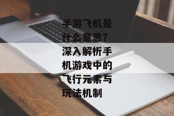 手游飞机是什么意思？深入解析手机游戏中的飞行元素与玩法机制