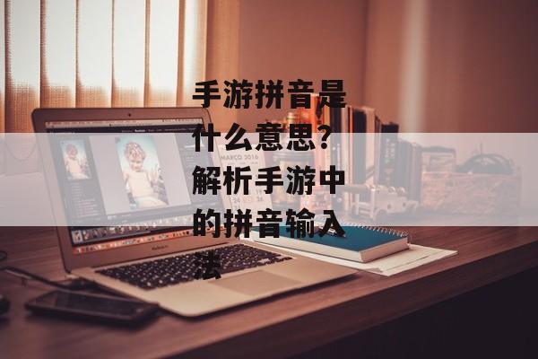手游拼音是什么意思？解析手游中的拼音输入法