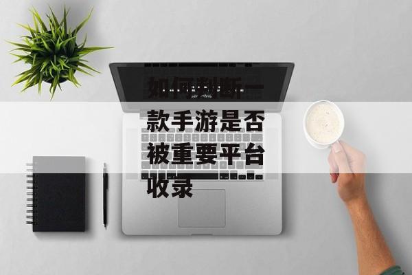 如何判断一款手游是否被重要平台收录