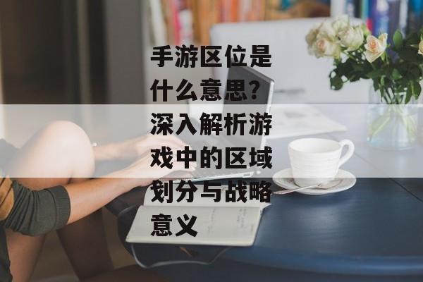 手游区位是什么意思？深入解析游戏中的区域划分与战略意义
