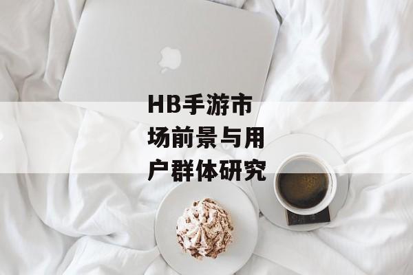 HB手游市场前景与用户群体研究