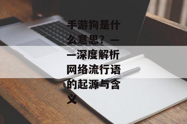 手游狗是什么意思？——深度解析网络流行语的起源与含义
