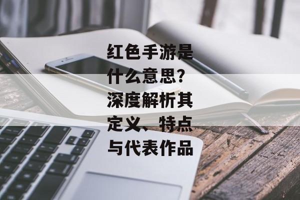 红色手游是什么意思？深度解析其定义、特点与代表作品