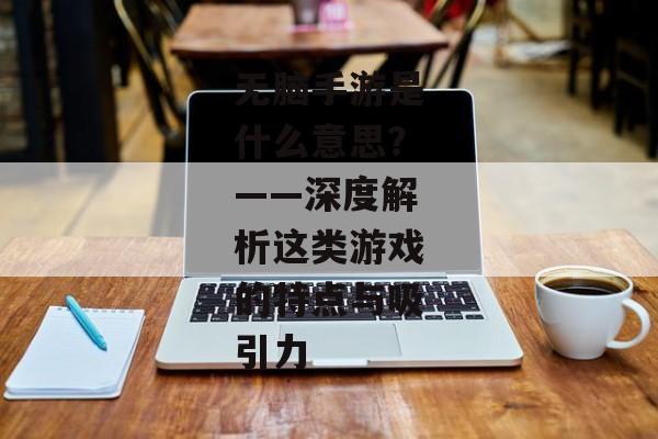 无脑手游是什么意思？——深度解析这类游戏的特点与吸引力