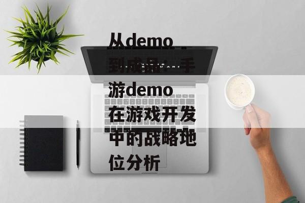 从demo到成品：手游demo在游戏开发中的战略地位分析