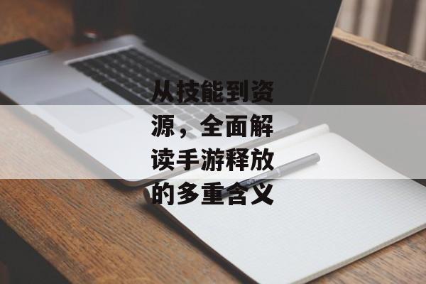 从技能到资源,全面解读手游释放的多重含义 从技能到资源,全面解读手游释放的多重含义