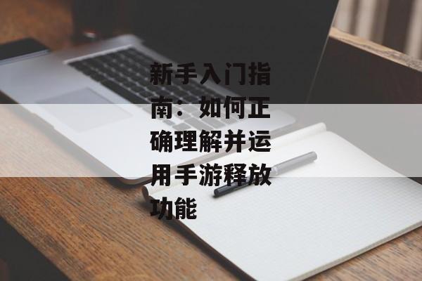 新手入门指南:如何正确理解并运用手游释放功能 新手入门指南:如何正确理解并运用手游释放功能