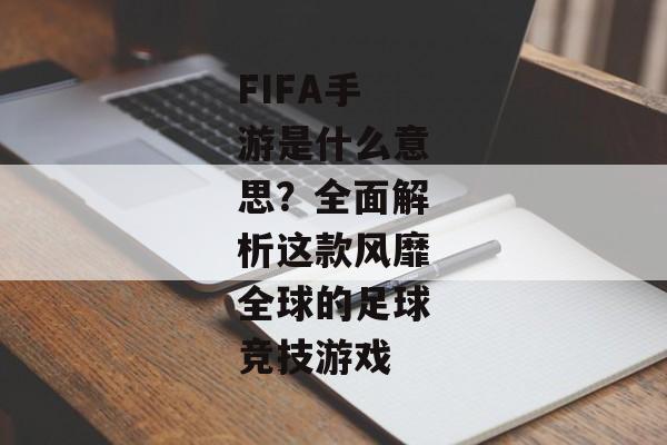 FIFA手游是什么意思？全面解析这款风靡全球的足球竞技游戏
