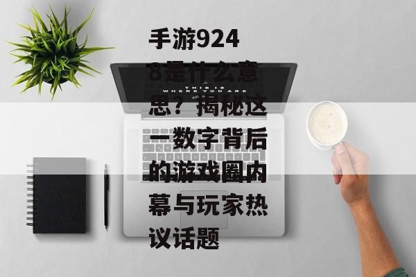 手游9248是什么意思？揭秘这一数字背后的游戏圈内幕与玩家热议话题