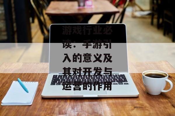 游戏行业必读：手游引入的意义及其对开发与运营的作用