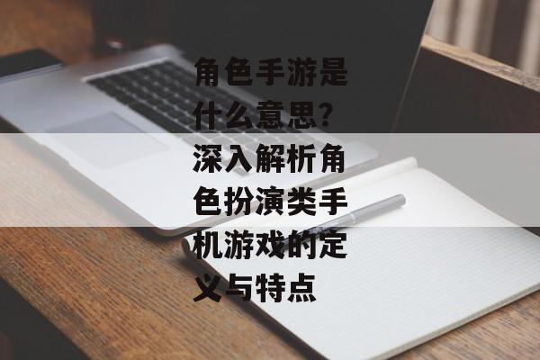 角色手游是什么意思？深入解析角色扮演类手机游戏的定义与特点