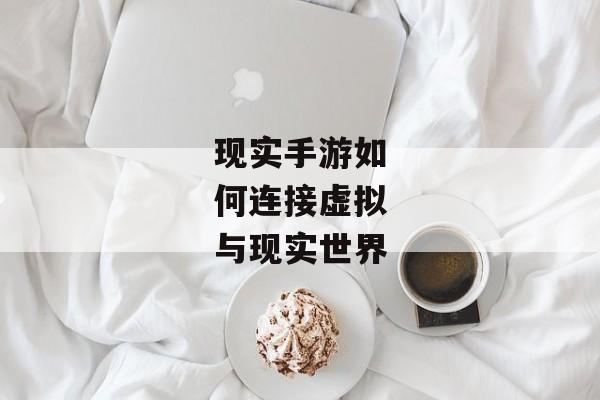 现实手游如何连接虚拟与现实世界