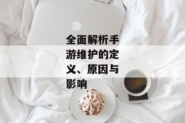 全面解析手游维护的定义、原因与影响
