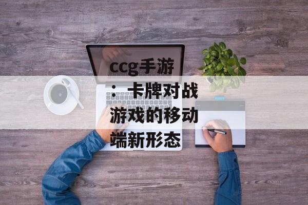 ccg手游：卡牌对战游戏的移动端新形态