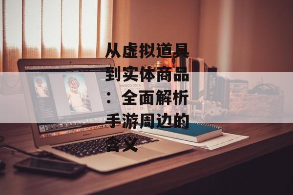 从虚拟道具到实体商品：全面解析手游周边的含义