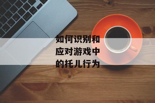 如何识别和应对游戏中的托儿行为