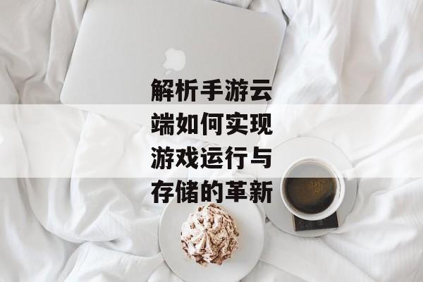 解析手游云端如何实现游戏运行与存储的革新 解析手游云端如何实现游戏运行与存储的革新