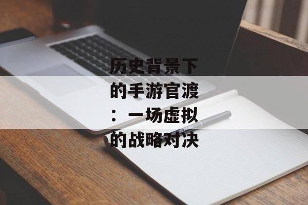 历史背景下的手游官渡:一场虚拟的战略对决 历史背景下的手游官渡:一场虚拟的战略对决