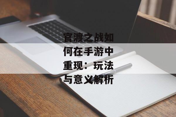 官渡之战如何在手游中重现:玩法与意义解析 官渡之战如何在手游中重现:玩法与意义解析