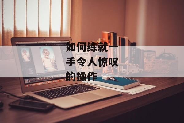 如何练就一手令人惊叹的操作