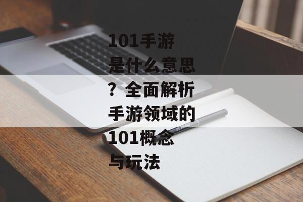 101手游是什么意思?全面解析手游领域的101概念与玩法 101手游是什么意思?全面解析手游领域的101概念与玩法