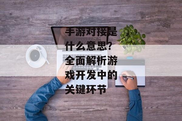 手游对接是什么意思？全面解析游戏开发中的关键环节