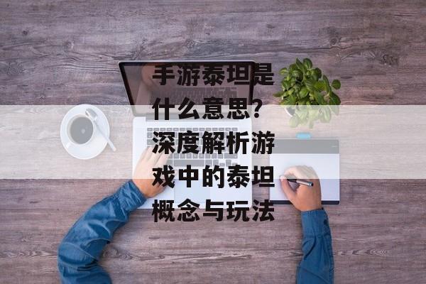 手游泰坦是什么意思？深度解析游戏中的泰坦概念与玩法