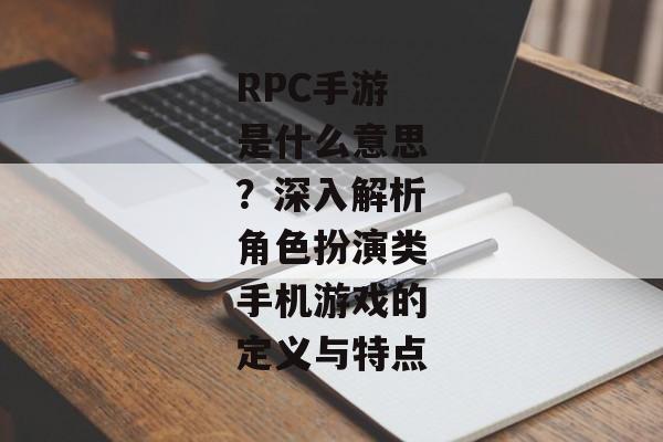 RPC手游是什么意思？深入解析角色扮演类手机游戏的定义与特点