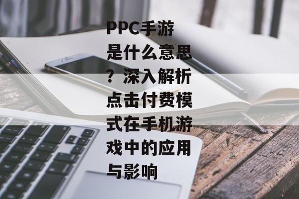 PPC手游是什么意思？深入解析点击付费模式在手机游戏中的应用与影响