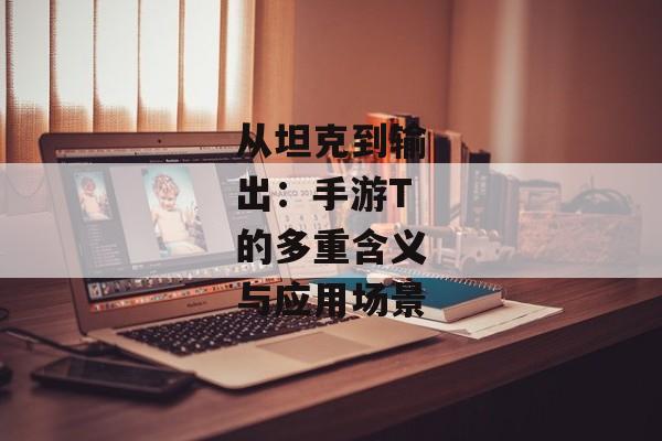 从坦克到输出：手游T的多重含义与应用场景