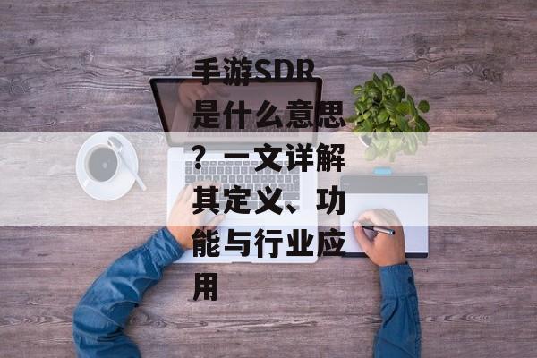 手游SDR是什么意思？一文详解其定义、功能与行业应用