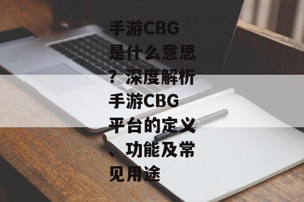 手游CBG是什么意思？深度解析手游CBG平台的定义、功能及常见用途