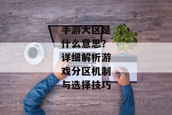 手游大区是什么意思？详细解析游戏分区机制与选择技巧