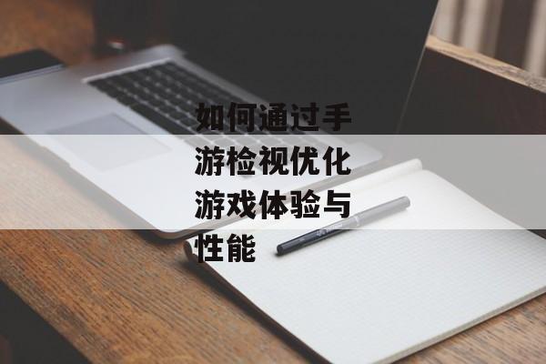 如何通过手游检视优化游戏体验与性能