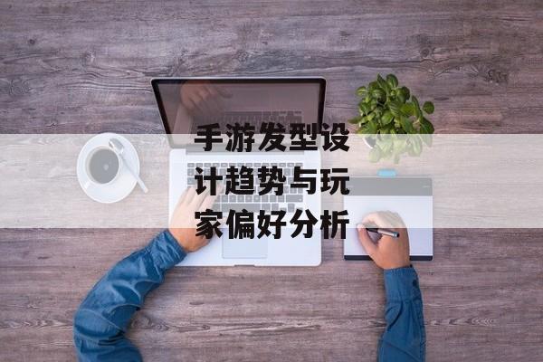 手游发型设计趋势与玩家偏好分析