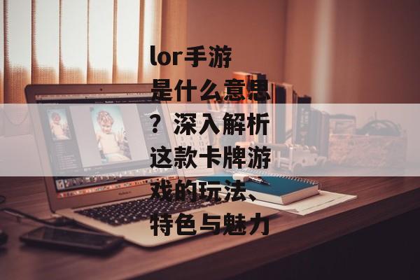 lor手游是什么意思？深入解析这款卡牌游戏的玩法、特色与魅力