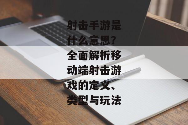 射击手游是什么意思？全面解析移动端射击游戏的定义、类型与玩法