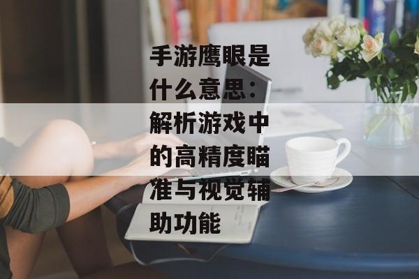 手游鹰眼是什么意思：解析游戏中的高精度瞄准与视觉辅助功能