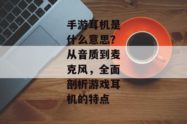 手游耳机是什么意思？从音质到麦克风，全面剖析游戏耳机的特点