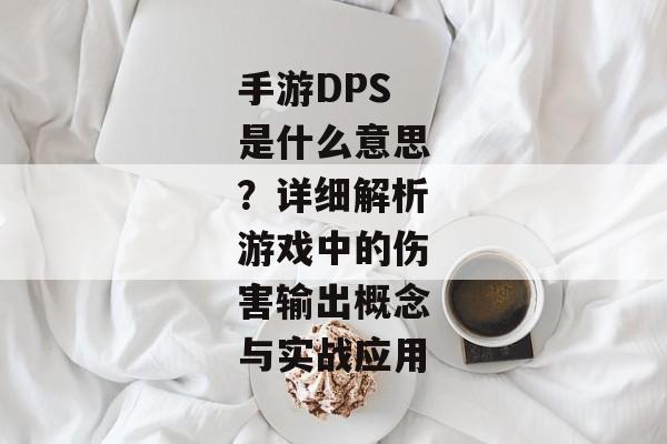 手游DPS是什么意思？详细解析游戏中的伤害输出概念与实战应用