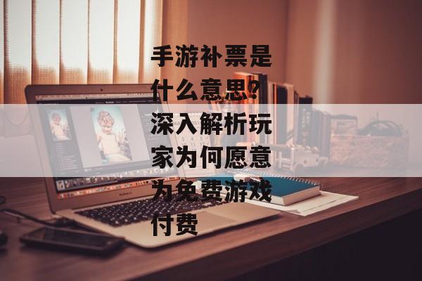 手游补票是什么意思？深入解析玩家为何愿意为免费游戏付费
