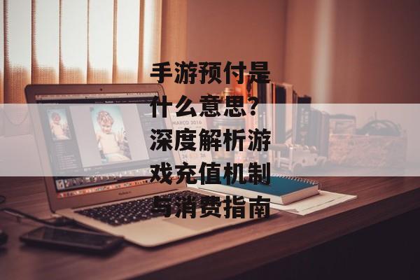 手游预付是什么意思？深度解析游戏充值机制与消费指南